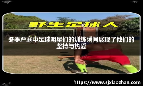 冬季严寒中足球明星们的训练瞬间展现了他们的坚持与热爱